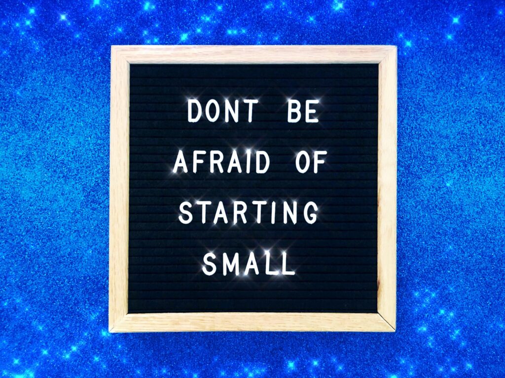 Don’t be afraid of starting small.